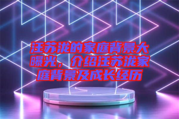 汪蘇瀧的家庭背景大曝光，介紹汪蘇瀧家庭背景及成長經(jīng)歷