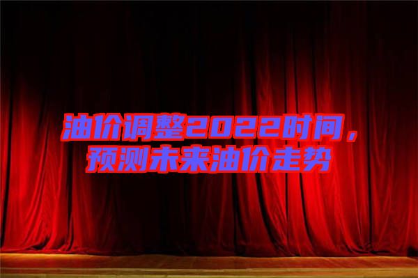 油價調(diào)整2022時間，預(yù)測未來油價走勢