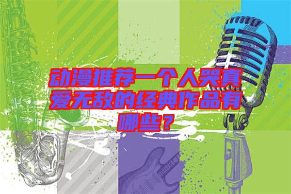 動漫推薦一個人哭真愛無敵的經(jīng)典作品有哪些？