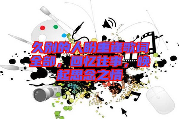 久別的人盼重逢歌詞全部，回憶往事，喚起思念之情