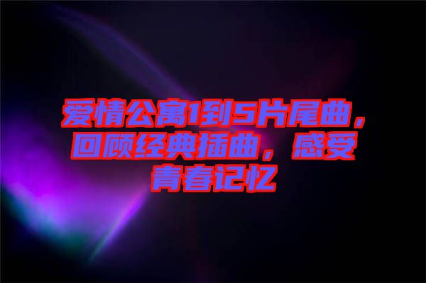 愛情公寓1到5片尾曲，回顧經(jīng)典插曲，感受青春記憶