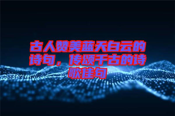 古人贊美藍(lán)天白云的詩句，傳頌千古的詩歌佳句