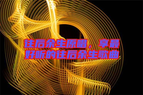 往后余生原唱，享最好聽的往后余生歌曲