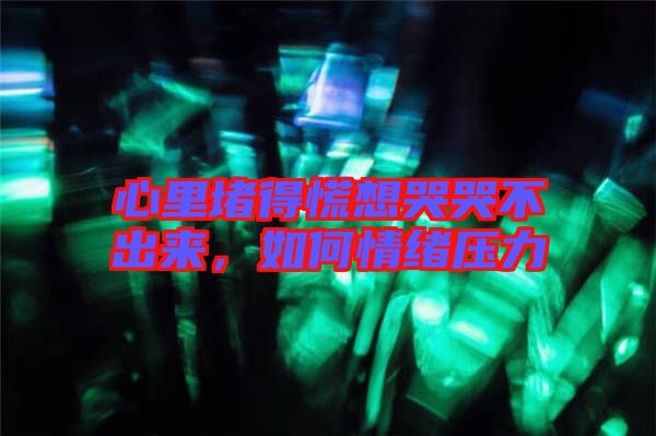 心里堵得慌想哭哭不出來，如何情緒壓力