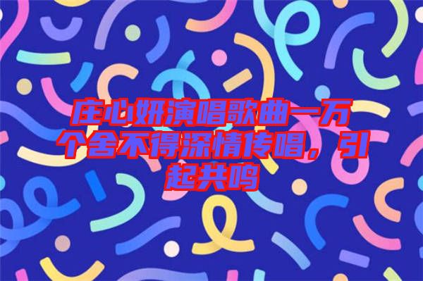 莊心妍演唱歌曲一萬個(gè)舍不得深情傳唱，引起共鳴