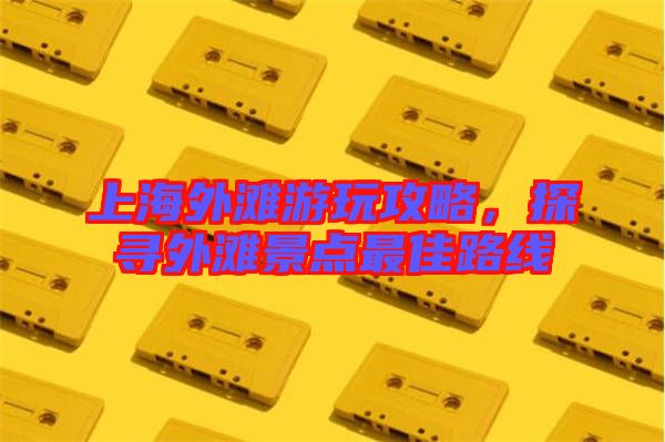 上海外灘游玩攻略，探尋外灘景點最佳路線