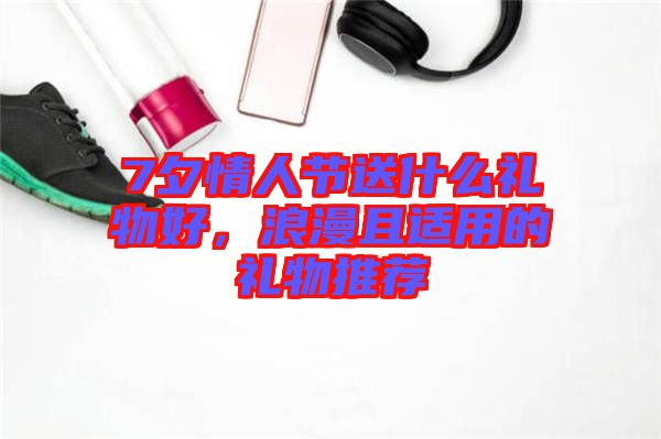 7夕情人節(jié)送什么禮物好，浪漫且適用的禮物推薦