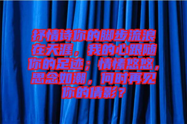 抒情詩你的腳步流浪在天涯，我的心跟隨你的足跡；情愫悠悠，思念如潮，何時再見你的倩影？