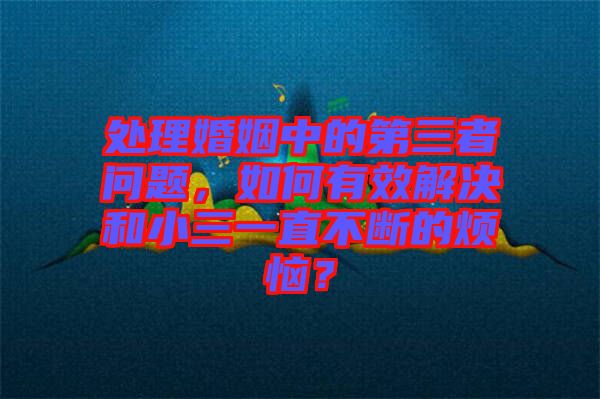處理婚姻中的第三者問(wèn)題，如何有效解決和小三一直不斷的煩惱？