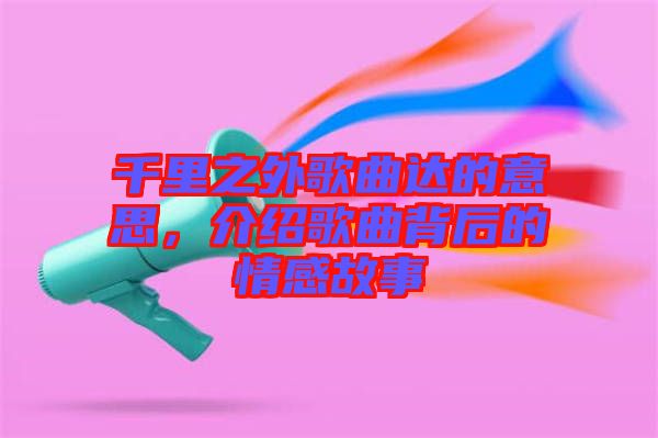 千里之外歌曲達(dá)的意思，介紹歌曲背后的情感故事