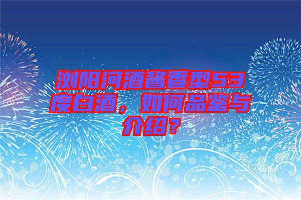 瀏陽(yáng)河酒醬香型53度白酒，如何品鑒與介紹？