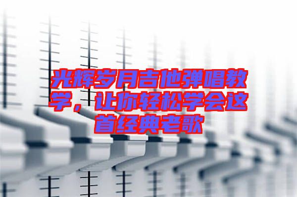 光輝歲月吉他彈唱教學(xué)，讓你輕松學(xué)會這首經(jīng)典老歌