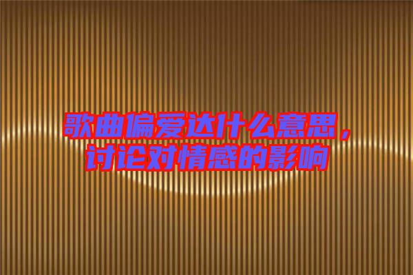 歌曲偏愛達(dá)什么意思，討論對(duì)情感的影響