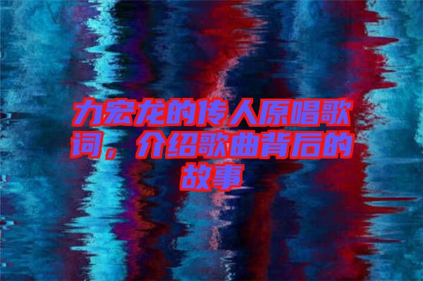 力宏龍的傳人原唱歌詞，介紹歌曲背后的故事