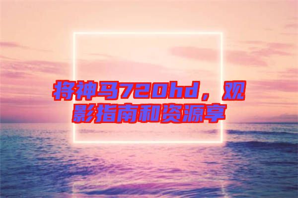 將神馬720hd，觀影指南和資源享