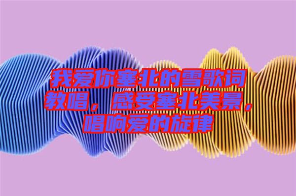 我愛你塞北的雪歌詞教唱，感受塞北美景，唱響愛的旋律