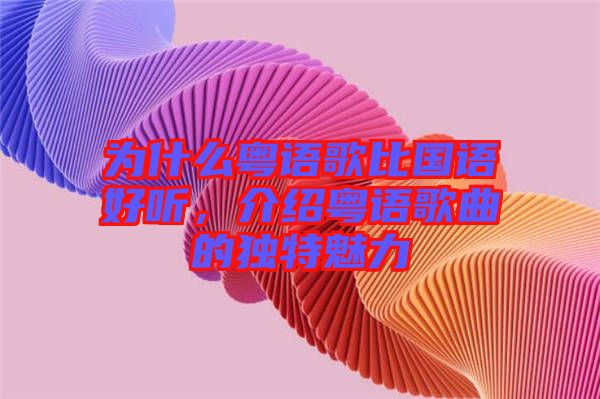 為什么粵語(yǔ)歌比國(guó)語(yǔ)好聽(tīng)，介紹粵語(yǔ)歌曲的獨(dú)特魅力