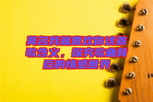 莫名我就喜歡你這首歌含義，探究歌曲背后的情感世界