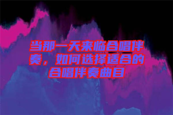 當(dāng)那一天來(lái)臨合唱伴奏，如何選擇適合的合唱伴奏曲目