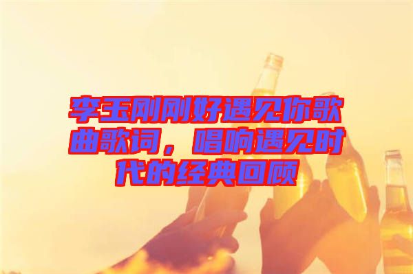 李玉剛剛好遇見你歌曲歌詞，唱響遇見時(shí)代的經(jīng)典回顧