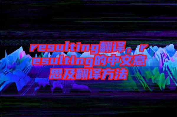 resulting翻譯，resulting的中文意思及翻譯方法