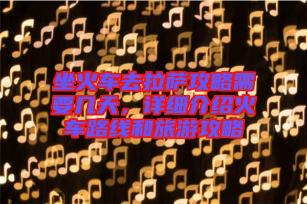 坐火車去拉薩攻略需要幾天，詳細介紹火車路線和旅游攻略