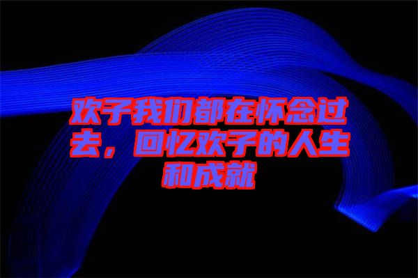 歡子我們都在懷念過去，回憶歡子的人生和成就