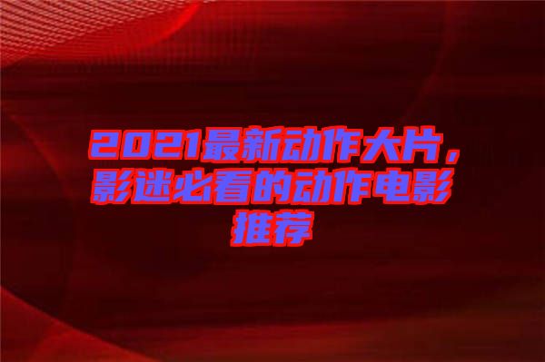 2021最新動作大片，影迷必看的動作電影推薦