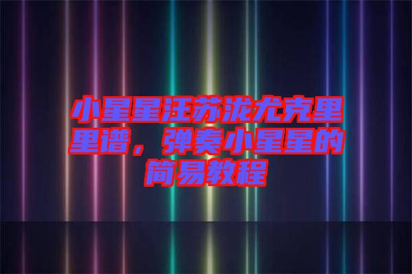 小星星汪蘇瀧尤克里里譜，彈奏小星星的簡易教程