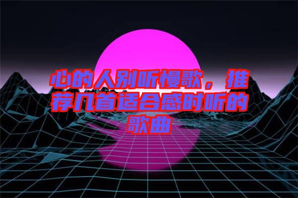 心的人別聽慢歌，推薦幾首適合感時聽的歌曲