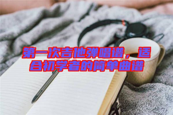 第一次吉他彈唱譜，適合初學(xué)者的簡(jiǎn)單曲譜