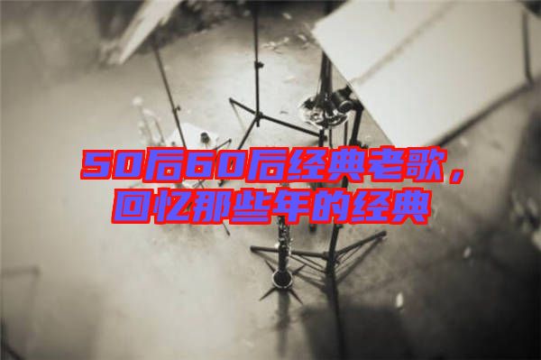 50后60后經(jīng)典老歌，回憶那些年的經(jīng)典