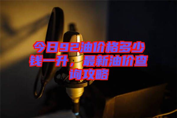 今日92油價格多少錢一升，最新油價查詢攻略
