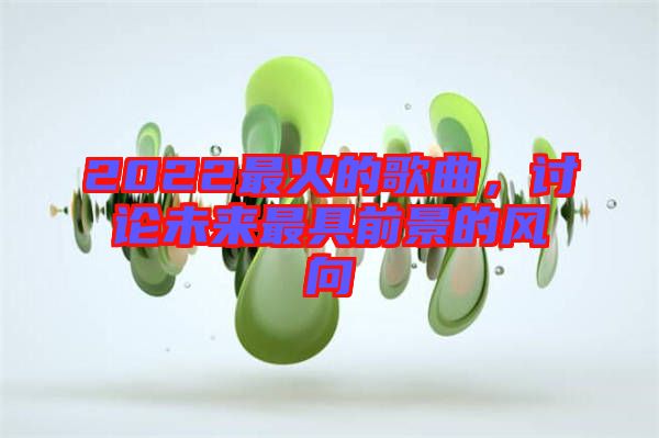 2022最火的歌曲，討論未來最具前景的風(fēng)向