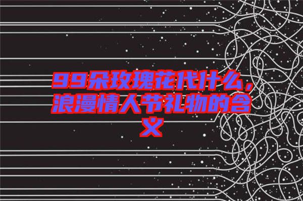99朵玫瑰花代什么，浪漫情人節(jié)禮物的含義