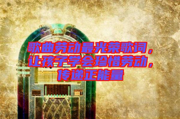 歌曲勞動(dòng)最光榮歌詞，讓孩子學(xué)會(huì)珍惜勞動(dòng)，傳遞正能量