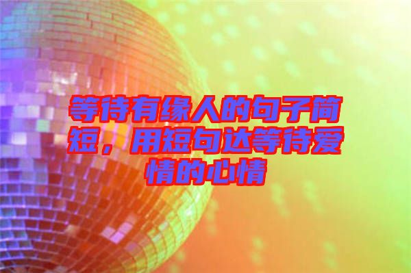 等待有緣人的句子簡短，用短句達等待愛情的心情