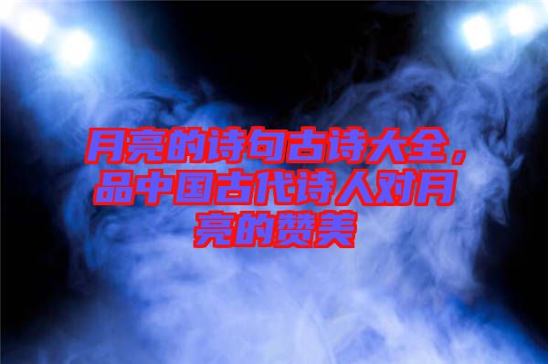 月亮的詩句古詩大全，品中國古代詩人對月亮的贊美