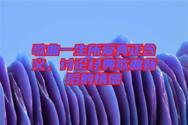 歌曲一生所愛真正含義，討論經(jīng)典歌曲背后的情感