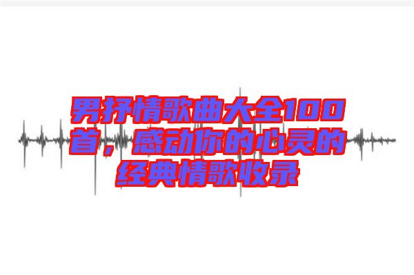 男抒情歌曲大全100首，感動你的心靈的經(jīng)典情歌收錄