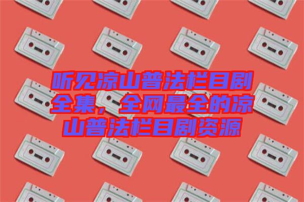 聽見涼山普法欄目劇全集，全網(wǎng)最全的涼山普法欄目劇資源