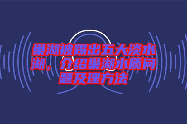 巢湖被踢出五大淡水湖，介紹巢湖水質(zhì)問(wèn)題及理方法