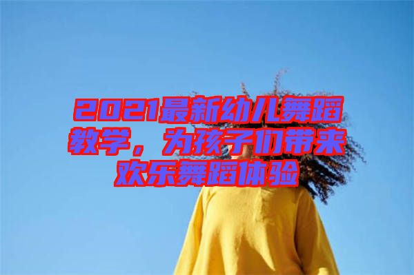 2021最新幼兒舞蹈教學(xué)，為孩子們帶來歡樂舞蹈體驗