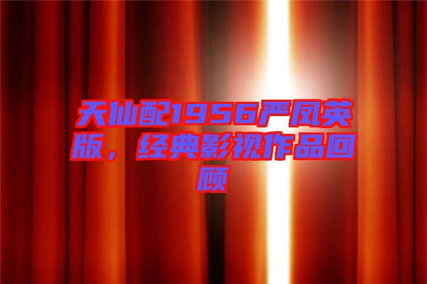 天仙配1956嚴鳳英版，經(jīng)典影視作品回顧