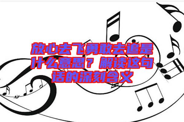 放心去飛勇敢去追是什么意思？解讀這句話的深刻含義