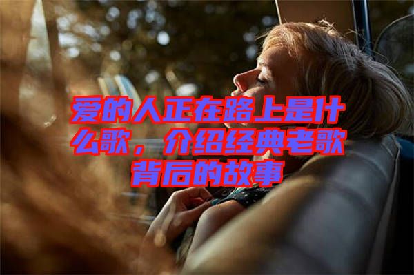 愛(ài)的人正在路上是什么歌，介紹經(jīng)典老歌背后的故事
