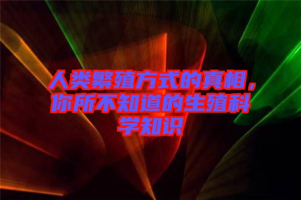 人類(lèi)繁殖方式的真相，你所不知道的生殖科學(xué)知識(shí)