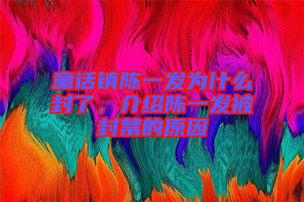 童話鎮(zhèn)陳一發(fā)為什么封了，介紹陳一發(fā)被封禁的原因