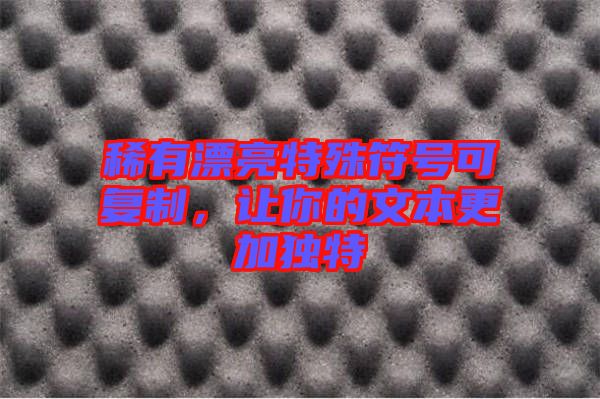稀有漂亮特殊符號可復(fù)制，讓你的文本更加獨特