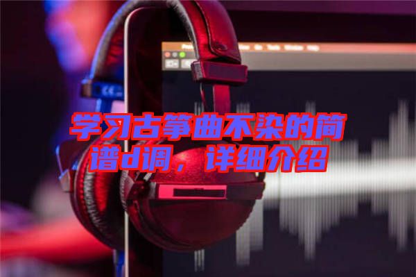 學(xué)習(xí)古箏曲不染的簡(jiǎn)譜d調(diào)，詳細(xì)介紹